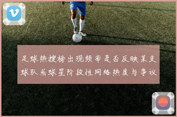 足球热搜榜出现频率是否反映某支球队或球星阶段性网络热度与争议话题