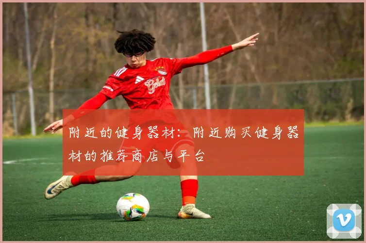 附近的健身器材：附近购买健身器材的推荐商店与平台