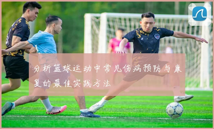 分析篮球运动中常见伤病预防与康复的最佳实践方法