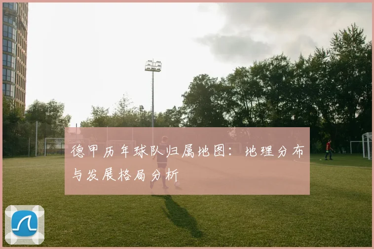 德甲历年球队归属地图：地理分布与发展格局分析