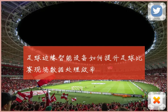 足球边缘智能设备如何提升足球比赛现场数据处理效率