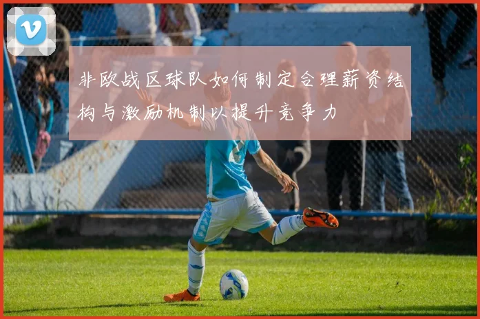 非欧战区球队如何制定合理薪资结构与激励机制以提升竞争力