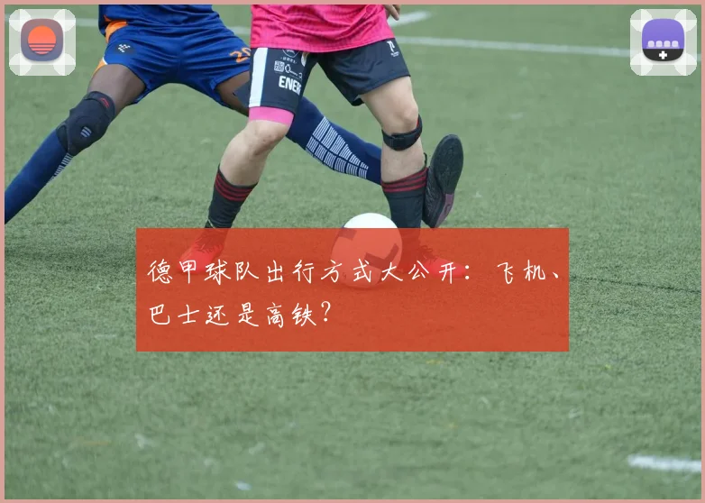 德甲球队出行方式大公开：飞机、巴士还是高铁？