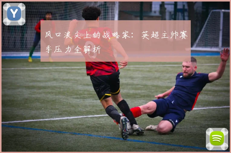 风口浪尖上的战略家：英超主帅赛季压力全解析